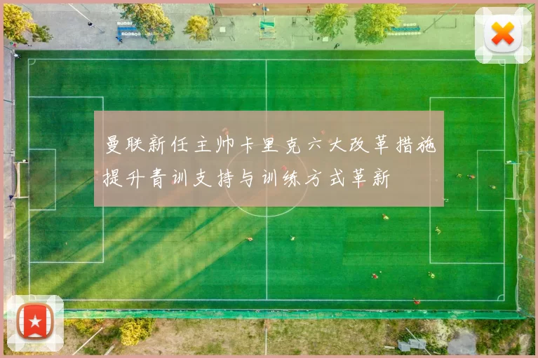 曼联新任主帅卡里克六大改革措施提升青训支持与训练方式革新
