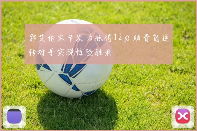 郭艾伦末节发力独得12分助青岛逆转对手实现惊险胜利