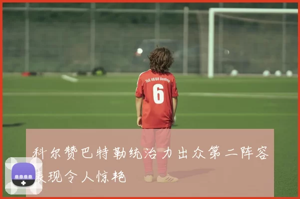 科尔赞巴特勒统治力出众第二阵容表现令人惊艳