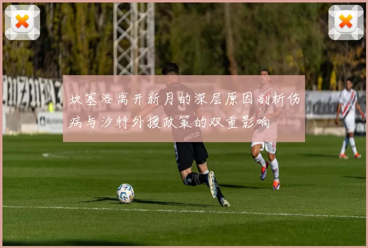 坎塞洛离开新月的深层原因剖析伤病与沙特外援政策的双重影响
