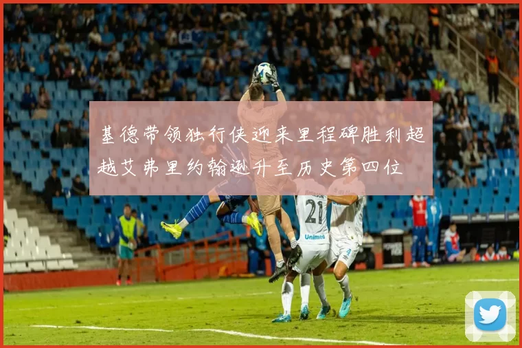 基德带领独行侠迎来里程碑胜利超越艾弗里约翰逊升至历史第四位